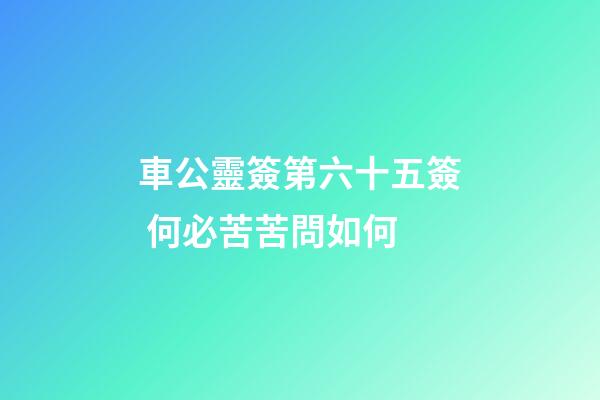 車公靈簽第六十五簽 何必苦苦問如何